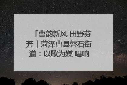 曹韵新风 田野芬芳｜菏泽曹县磐石街道：以歌为媒 唱响乡土“新歌声”