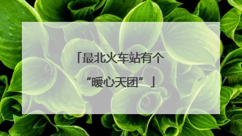 最北火车站有个“暖心天团”