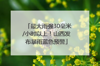 最大雨强30毫米/小时以上！山西发布暴雨蓝色预警