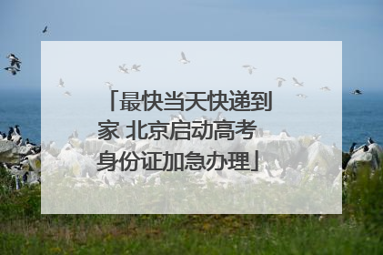 最快当天快递到家 北京启动高考身份证加急办理