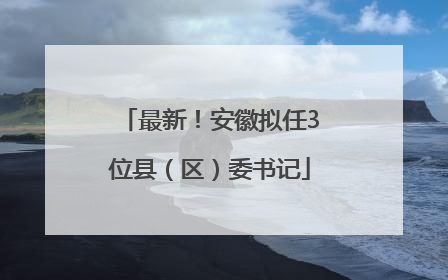 最新！安徽拟任3位县（区）委书记