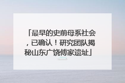 最早的史前母系社会，已确认！研究团队揭秘山东广饶傅家遗址