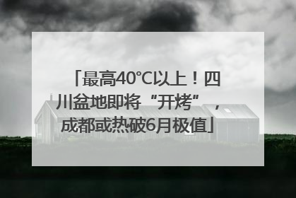 最高40℃以上！四川盆地即将“开烤”，成都或热破6月极值