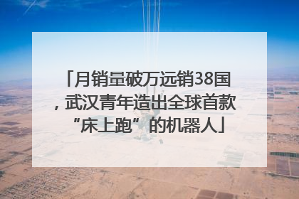 月销量破万远销38国，武汉青年造出全球首款“床上跑”的机器人