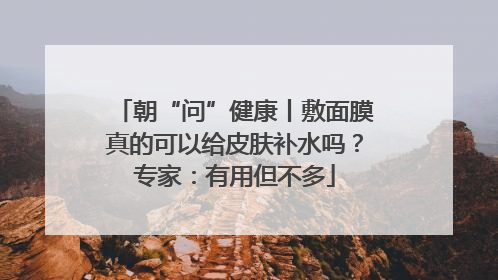 朝“问”健康丨敷面膜真的可以给皮肤补水吗？专家：有用但不多
