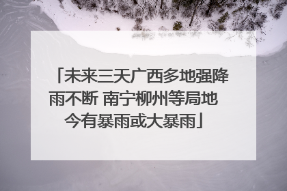未来三天广西多地强降雨不断 南宁柳州等局地今有暴雨或大暴雨