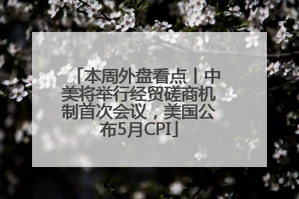 本周外盘看点丨中美将举行经贸磋商机制首次会议，美国公布5月CPI