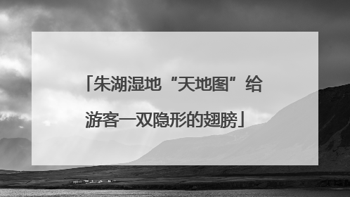 朱湖湿地“天地图”给游客一双隐形的翅膀