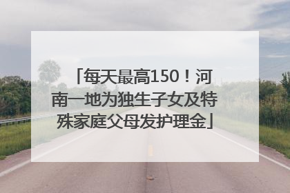 每天最高150！河南一地为独生子女及特殊家庭父母发护理金