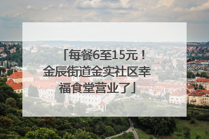 每餐6至15元！金辰街道金实社区幸福食堂营业了