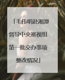 毛伟明赴湘潭督导中央巡视组第一批交办事项整改情况