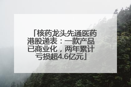 核药龙头先通医药港股递表：一款产品已商业化，两年累计亏损超4.6亿元