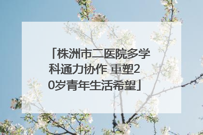 株洲市二医院多学科通力协作 重塑20岁青年生活希望
