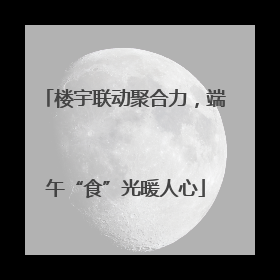 楼宇联动聚合力，端午“食”光暖人心