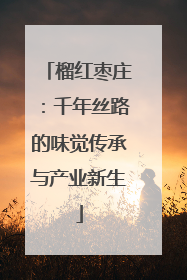 榴红枣庄：千年丝路的味觉传承与产业新生