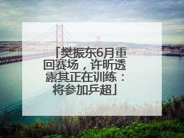 樊振东6月重回赛场，许昕透露其正在训练：将参加乒超