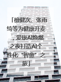 檀健次、张雨绮等为健康开麦，爱康AI焕燃之夜打造AI个性化“智愈”之旅