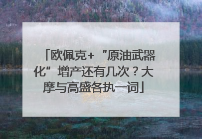 欧佩克+“原油武器化”增产还有几次？大摩与高盛各执一词