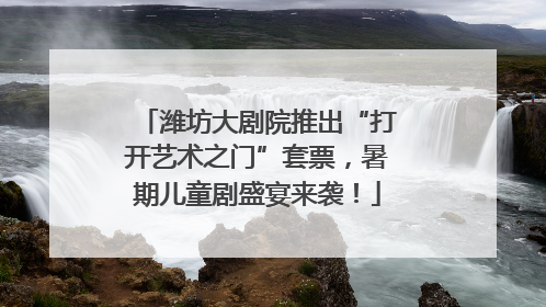 潍坊大剧院推出“打开艺术之门”套票，暑期儿童剧盛宴来袭！