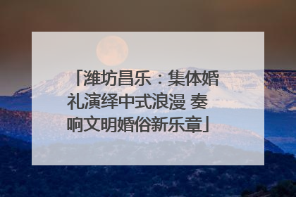 潍坊昌乐：集体婚礼演绎中式浪漫 奏响文明婚俗新乐章