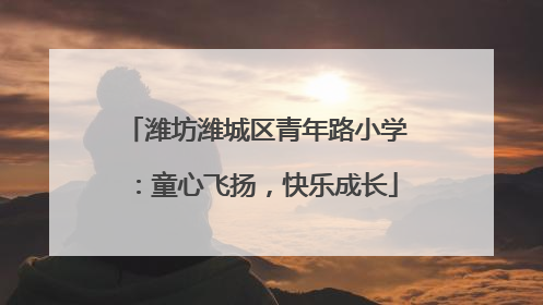 潍坊潍城区青年路小学：童心飞扬，快乐成长