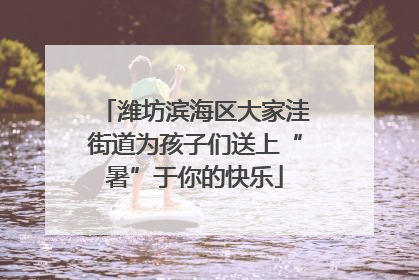 潍坊滨海区大家洼街道为孩子们送上“暑”于你的快乐