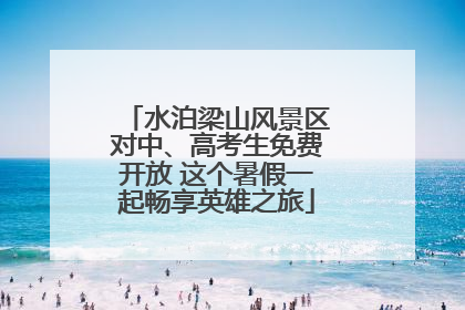 水泊梁山风景区对中、高考生免费开放 这个暑假一起畅享英雄之旅