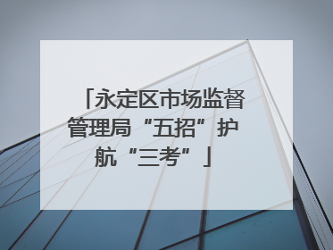 永定区市场监督管理局“五招”护航“三考”