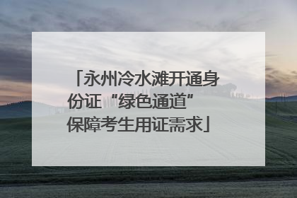 永州冷水滩开通身份证“绿色通道” 保障考生用证需求