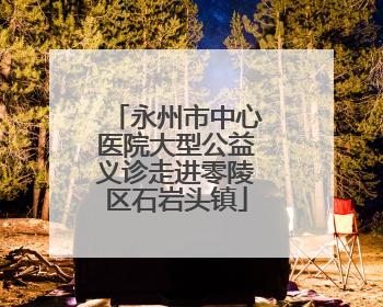 永州市中心医院大型公益义诊走进零陵区石岩头镇