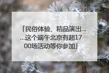 民俗体验、精品演出……这个端午北京有超1700场活动等你参加