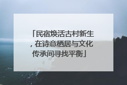 民宿焕活古村新生，在诗意栖居与文化传承间寻找平衡