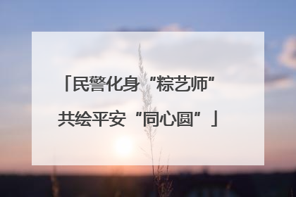 民警化身“粽艺师” 共绘平安“同心圆”