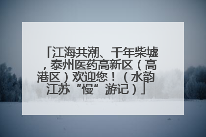 江海共潮、千年柴墟，泰州医药高新区（高港区）欢迎您！（水韵江苏“慢”游记）