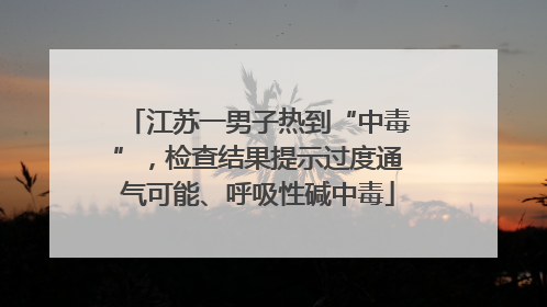江苏一男子热到“中毒”，检查结果提示过度通气可能、呼吸性碱中毒