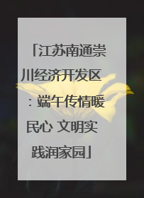 江苏南通崇川经济开发区：端午传情暖民心 文明实践润家园