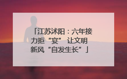 江苏沭阳：六年接力拒“宴” 让文明新风“自发生长”