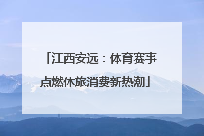 江西安远：体育赛事点燃体旅消费新热潮