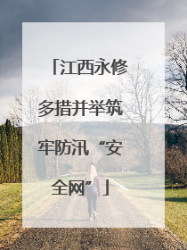 江西永修多措并举筑牢防汛“安全网”