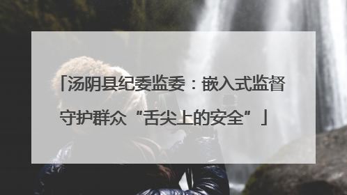汤阴县纪委监委：嵌入式监督守护群众“舌尖上的安全”