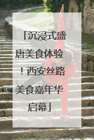 沉浸式盛唐美食体验！西安丝路美食嘉年华启幕