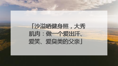 沙溢晒健身照，大秀肌肉：做一个爱出汗、爱笑、爱臭美的父亲