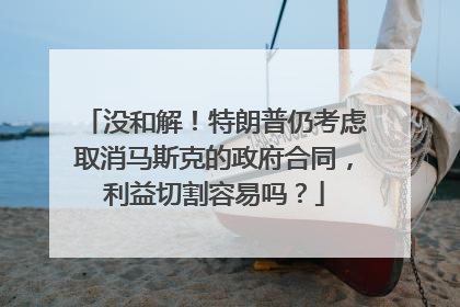 没和解！特朗普仍考虑取消马斯克的政府合同，利益切割容易吗？