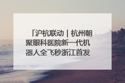沪杭联动｜杭州朝聚眼科医院新一代机器人全飞秒浙江首发庆典仪式圆满落幕