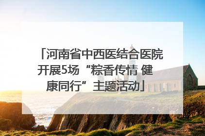 河南省中西医结合医院开展5场“粽香传情 健康同行”主题活动