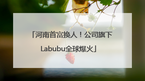 河南首富换人！公司旗下Labubu全球爆火