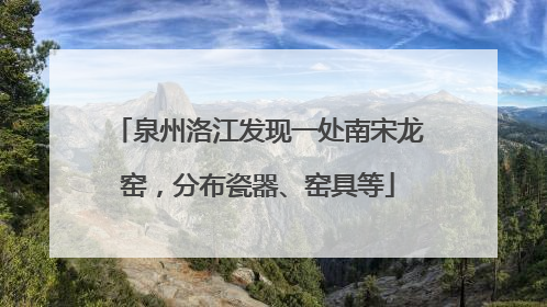 泉州洛江发现一处南宋龙窑，分布瓷器、窑具等