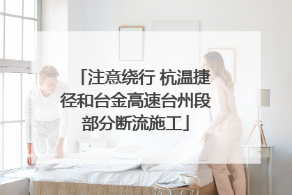 注意绕行 杭温捷径和台金高速台州段部分断流施工