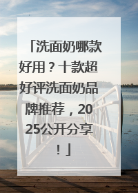 洗面奶哪款好用？十款超好评洗面奶品牌推荐，2025公开分享！