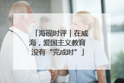 海砚时评｜在威海，爱国主义教育没有“完成时”